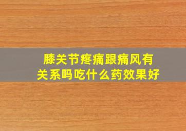 膝关节疼痛跟痛风有关系吗吃什么药效果好