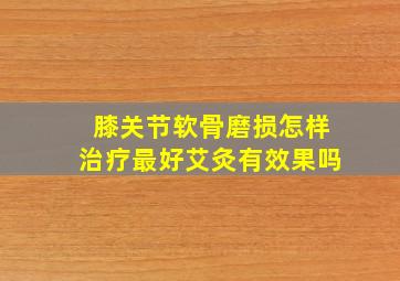 膝关节软骨磨损怎样治疗最好艾灸有效果吗