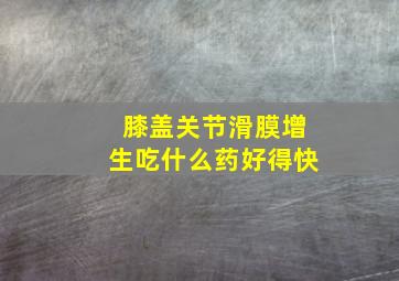 膝盖关节滑膜增生吃什么药好得快