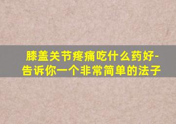 膝盖关节疼痛吃什么药好-告诉你一个非常简单的法子