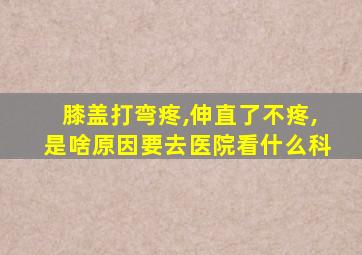 膝盖打弯疼,伸直了不疼,是啥原因要去医院看什么科