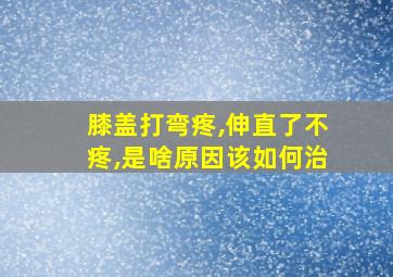 膝盖打弯疼,伸直了不疼,是啥原因该如何治