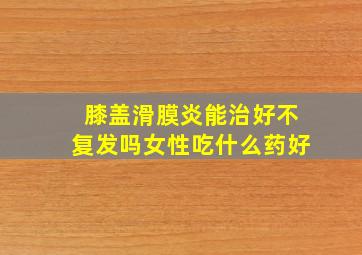 膝盖滑膜炎能治好不复发吗女性吃什么药好