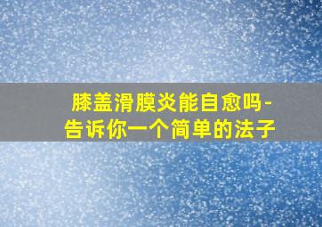 膝盖滑膜炎能自愈吗-告诉你一个简单的法子