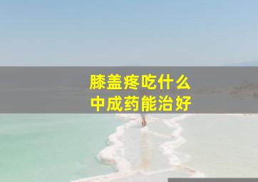 膝盖疼吃什么中成药能治好