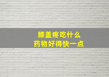 膝盖疼吃什么药物好得快一点