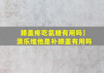 膝盖疼吃氨糖有用吗氵澳乐维他是补膝盖有用吗