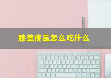 膝盖疼是怎么吃什么