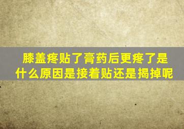 膝盖疼贴了膏药后更疼了是什么原因是接着贴还是揭掉呢