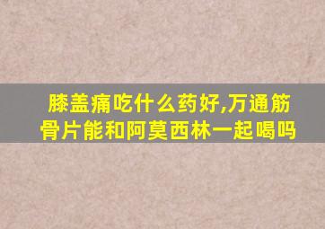 膝盖痛吃什么药好,万通筋骨片能和阿莫西林一起喝吗