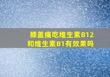 膝盖痛吃维生素B12和维生素B1有效果吗