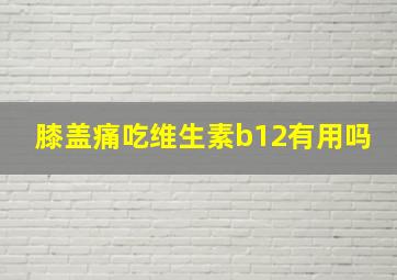 膝盖痛吃维生素b12有用吗