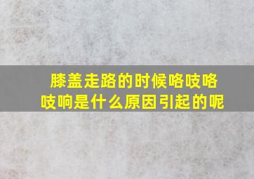 膝盖走路的时候咯吱咯吱响是什么原因引起的呢