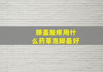 膝盖酸疼用什么药草泡脚最好