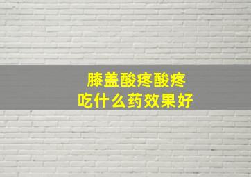 膝盖酸疼酸疼吃什么药效果好