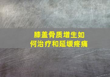 膝盖骨质增生如何治疗和延缓疼痛