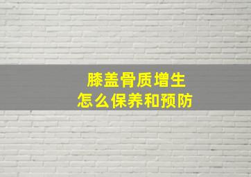 膝盖骨质增生怎么保养和预防