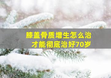 膝盖骨质增生怎么治才能彻底治好70岁