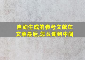 自动生成的参考文献在文章最后,怎么调到中间