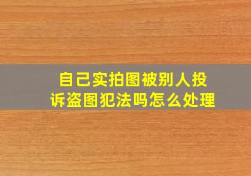 自己实拍图被别人投诉盗图犯法吗怎么处理