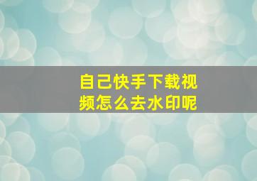 自己快手下载视频怎么去水印呢