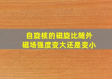 自旋核的磁旋比随外磁场强度变大还是变小