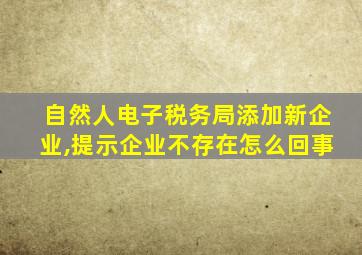 自然人电子税务局添加新企业,提示企业不存在怎么回事