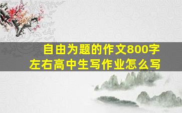 自由为题的作文800字左右高中生写作业怎么写