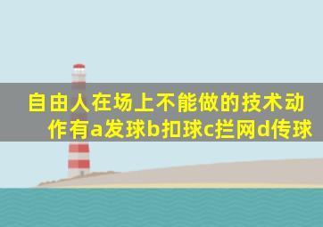 自由人在场上不能做的技术动作有a发球b扣球c拦网d传球