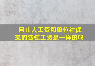 自由人工资和单位社保交的费领工资是一样的吗