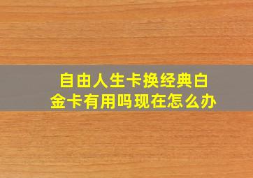 自由人生卡换经典白金卡有用吗现在怎么办