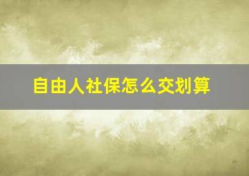 自由人社保怎么交划算