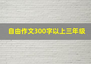 自由作文300字以上三年级