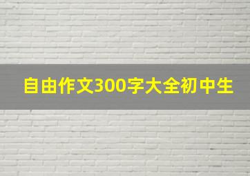 自由作文300字大全初中生