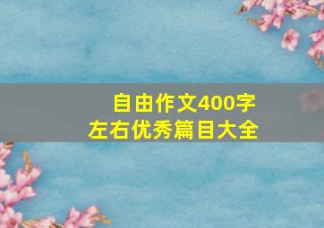 自由作文400字左右优秀篇目大全