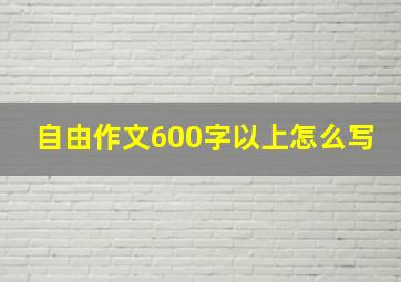 自由作文600字以上怎么写