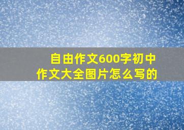 自由作文600字初中作文大全图片怎么写的