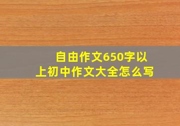 自由作文650字以上初中作文大全怎么写