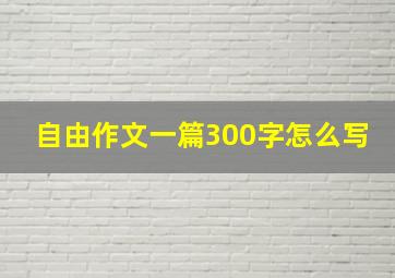 自由作文一篇300字怎么写