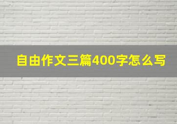 自由作文三篇400字怎么写