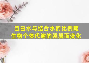 自由水与结合水的比例随生物个体代谢的强弱而变化