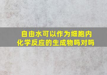 自由水可以作为细胞内化学反应的生成物吗对吗