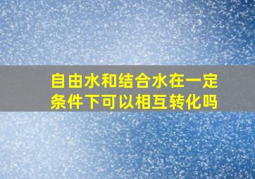 自由水和结合水在一定条件下可以相互转化吗