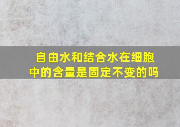 自由水和结合水在细胞中的含量是固定不变的吗