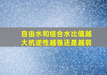 自由水和结合水比值越大抗逆性越强还是越弱