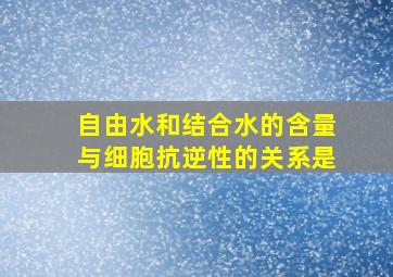 自由水和结合水的含量与细胞抗逆性的关系是