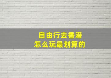 自由行去香港怎么玩最划算的