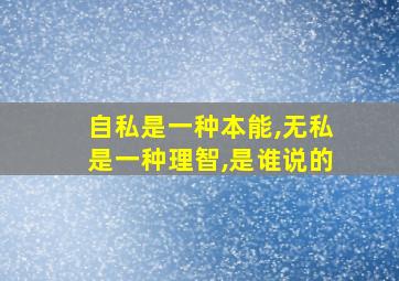 自私是一种本能,无私是一种理智,是谁说的