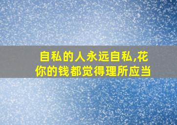 自私的人永远自私,花你的钱都觉得理所应当