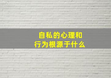 自私的心理和行为根源于什么